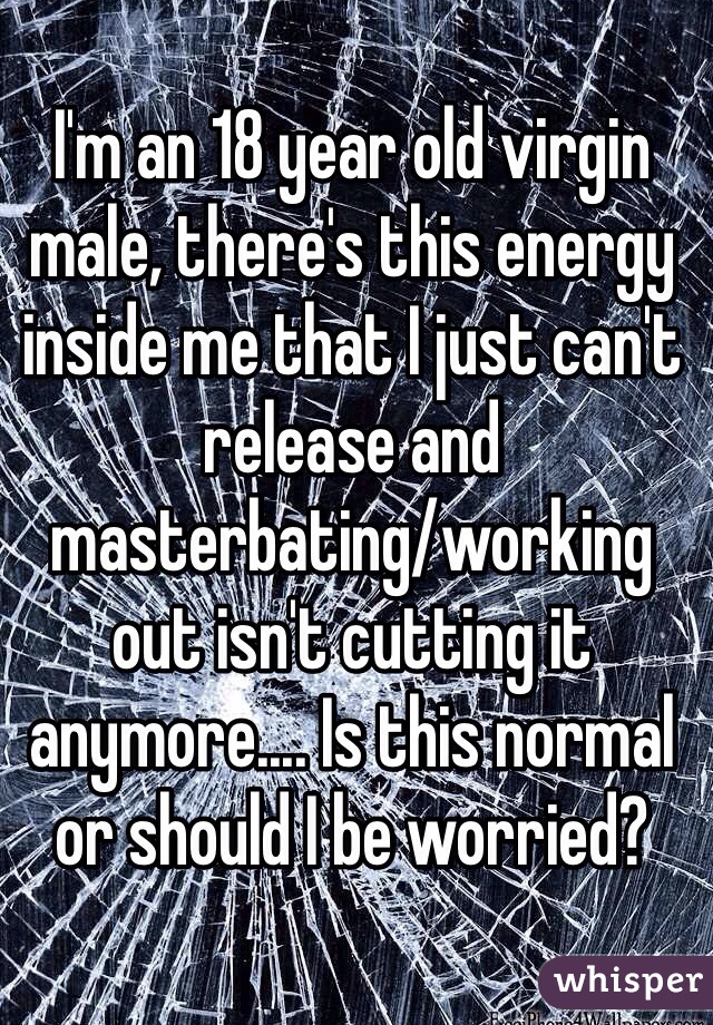 I'm an 18 year old virgin male, there's this energy inside me that I just can't release and masterbating/working out isn't cutting it anymore.... Is this normal or should I be worried?