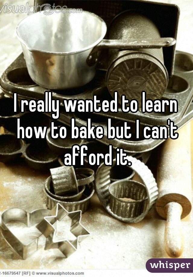 I really wanted to learn how to bake but I can't afford it.