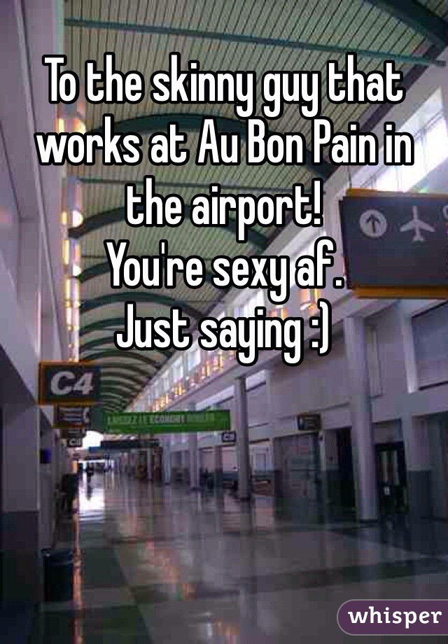 To the skinny guy that works at Au Bon Pain in the airport!
You're sexy af. 
Just saying :)