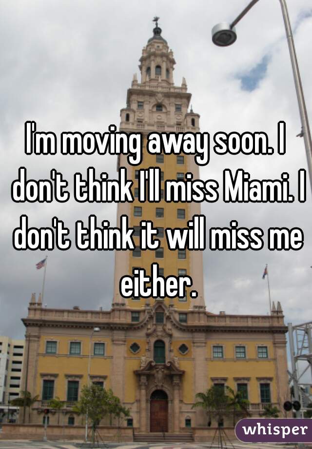 I'm moving away soon. I don't think I'll miss Miami. I don't think it will miss me either.