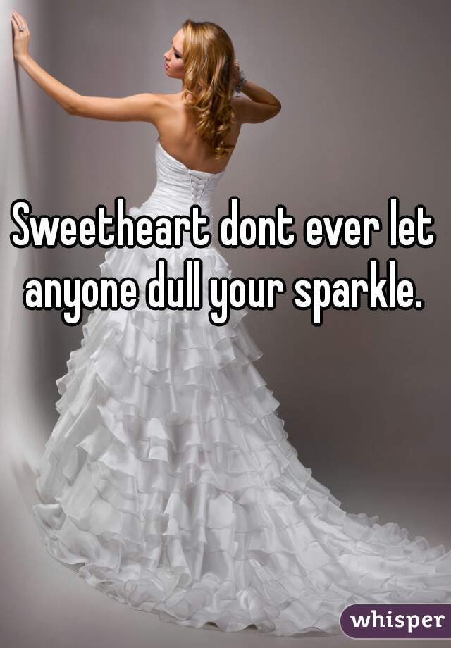 Sweetheart dont ever let anyone dull your sparkle. 