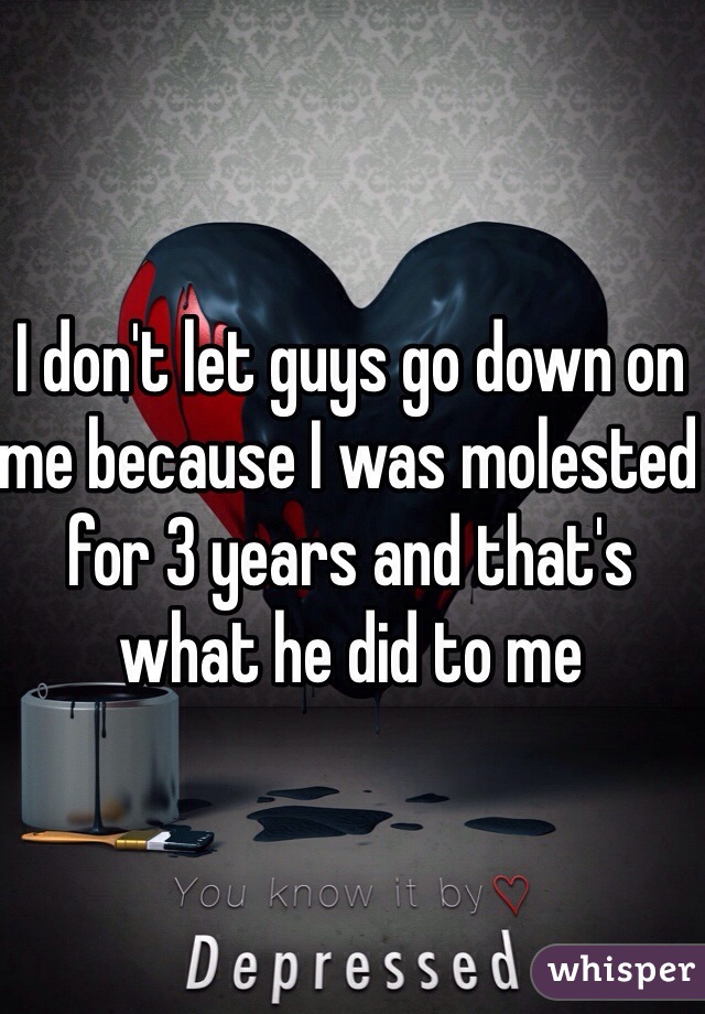 I don't let guys go down on me because I was molested for 3 years and that's what he did to me 