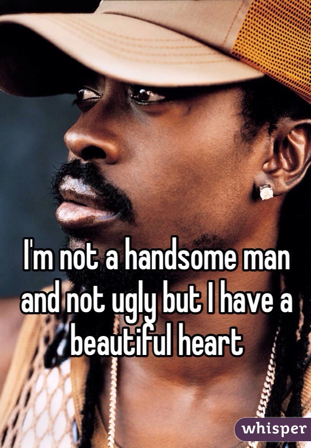 I'm not a handsome man and not ugly but I have a beautiful heart 