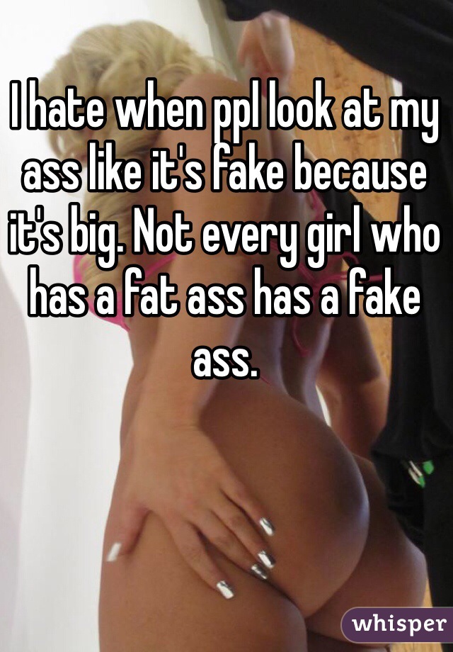 I hate when ppl look at my ass like it's fake because it's big. Not every girl who has a fat ass has a fake ass. 