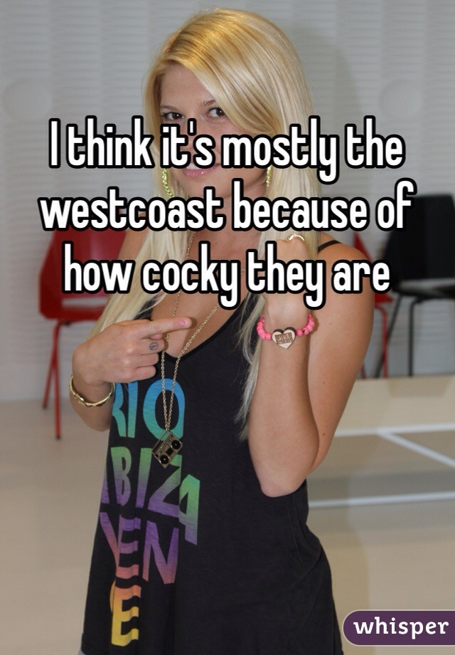 I think it's mostly the westcoast because of how cocky they are 