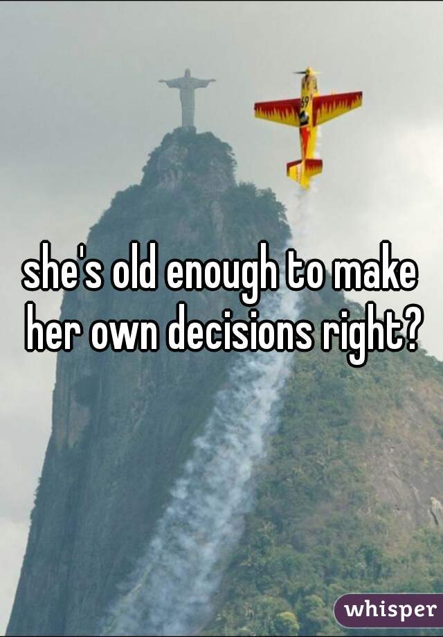 she's old enough to make her own decisions right?