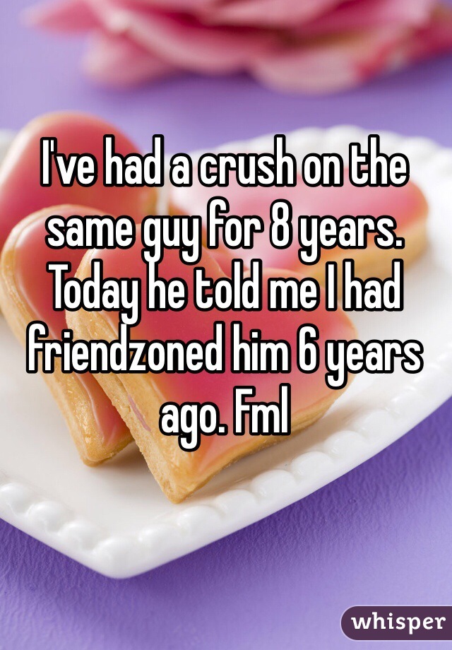 I've had a crush on the same guy for 8 years. Today he told me I had friendzoned him 6 years ago. Fml