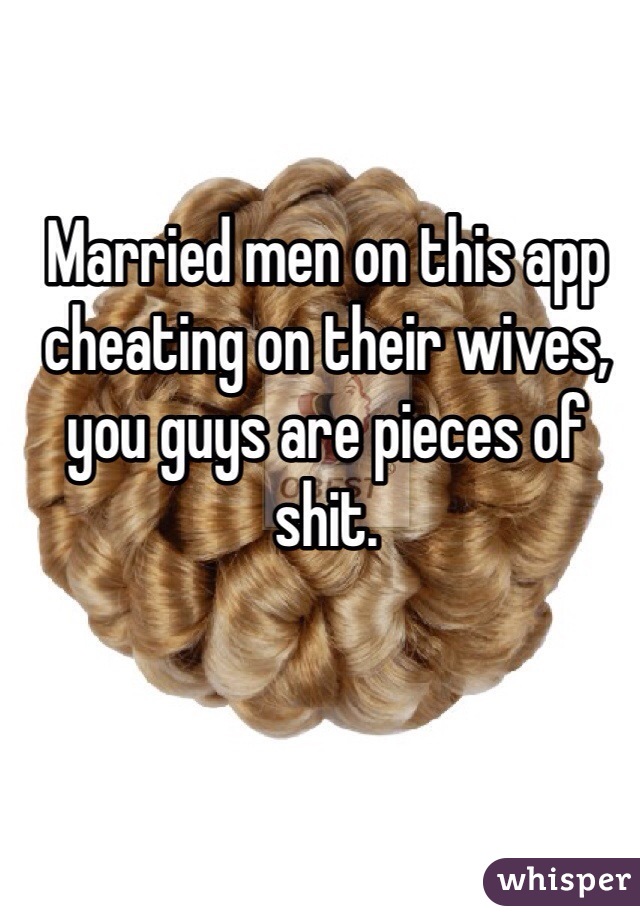 Married men on this app cheating on their wives, you guys are pieces of shit. 
