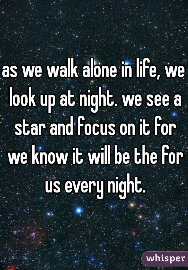 as we walk alone in life, we look up at night. we see a star and focus on it for we know it will be the for us every night.