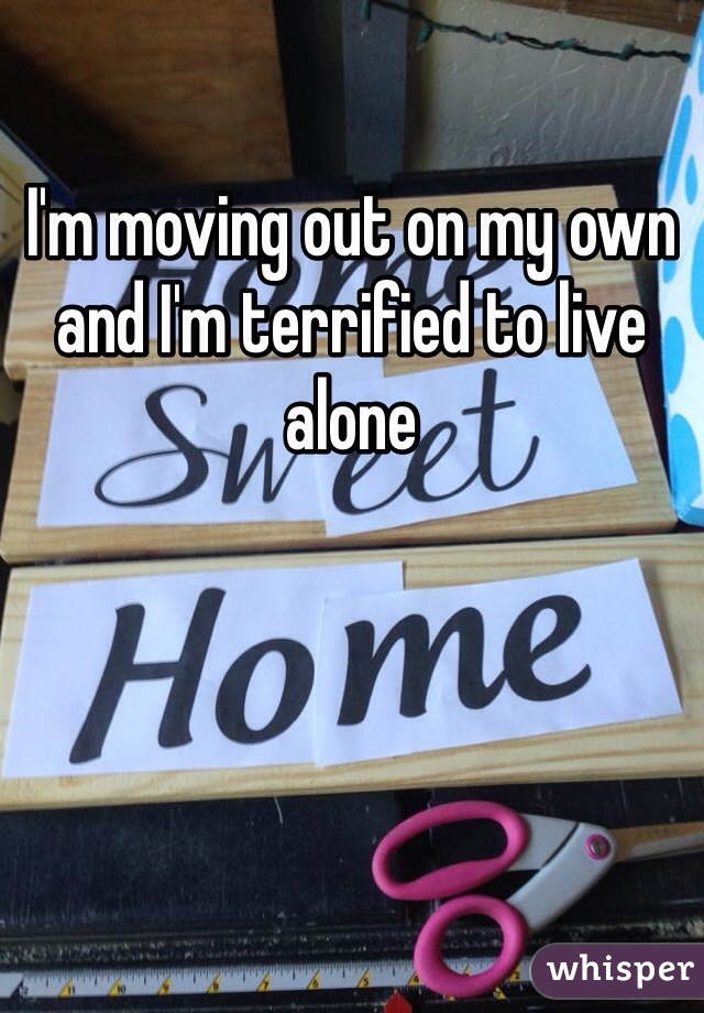 I'm moving out on my own and I'm terrified to live alone 