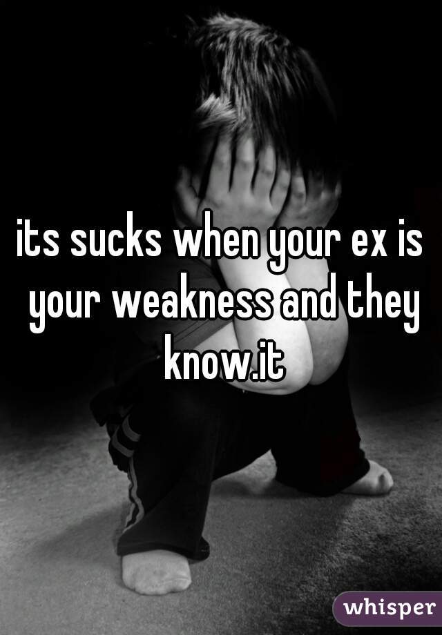 its sucks when your ex is your weakness and they know.it