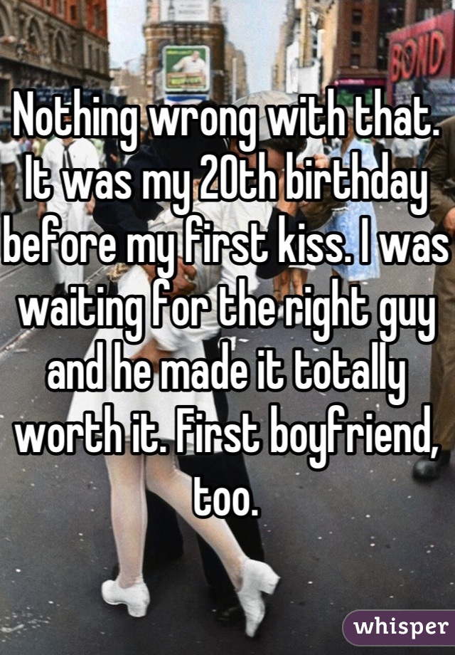 Nothing wrong with that. It was my 20th birthday before my first kiss. I was waiting for the right guy and he made it totally worth it. First boyfriend, too.