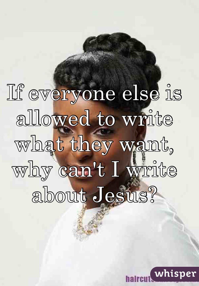 If everyone else is allowed to write what they want, why can't I write about Jesus? 