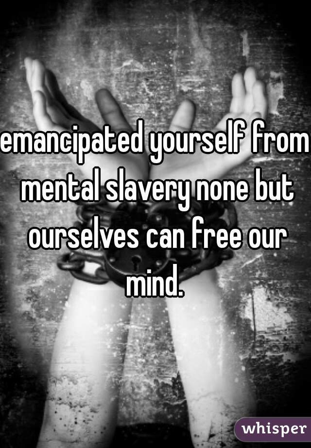 emancipated yourself from mental slavery none but ourselves can free our mind. 