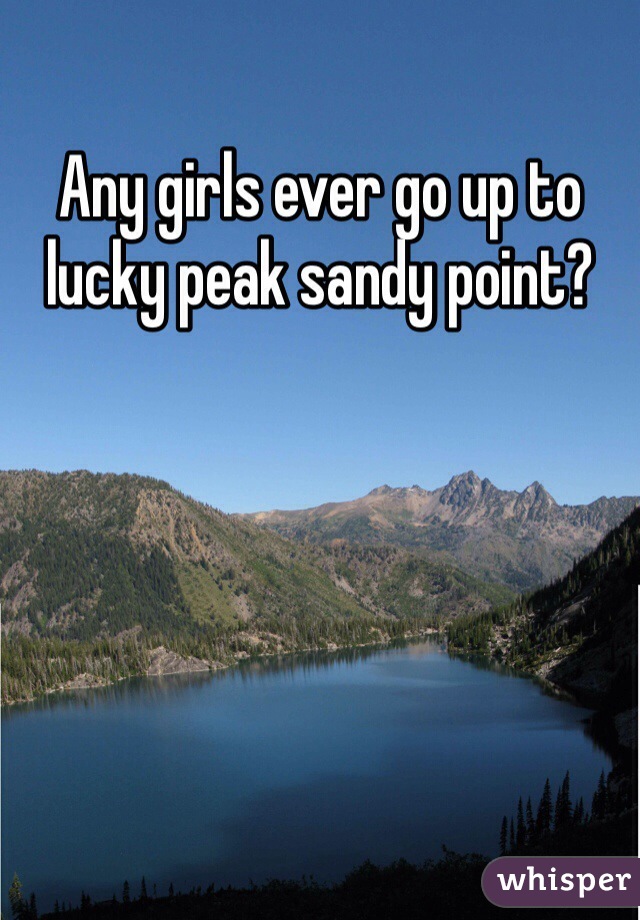 Any girls ever go up to lucky peak sandy point?