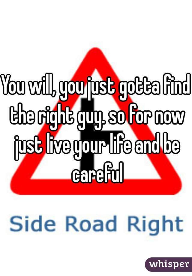 You will, you just gotta find the right guy. so for now just live your life and be careful