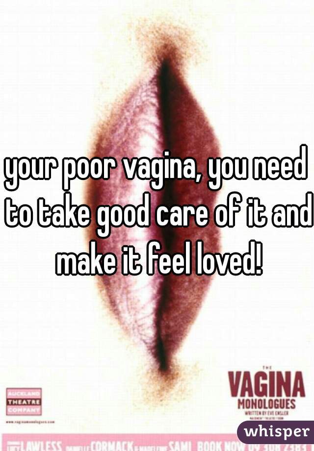 your poor vagina, you need to take good care of it and make it feel loved!