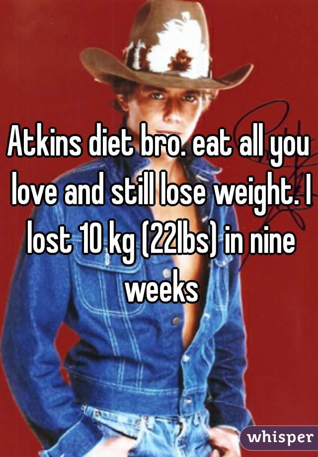 Atkins diet bro. eat all you love and still lose weight. I lost 10 kg (22lbs) in nine weeks