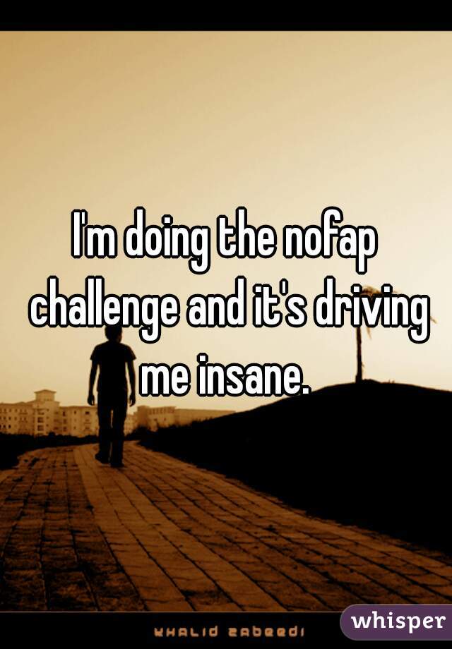 I'm doing the nofap challenge and it's driving me insane. 