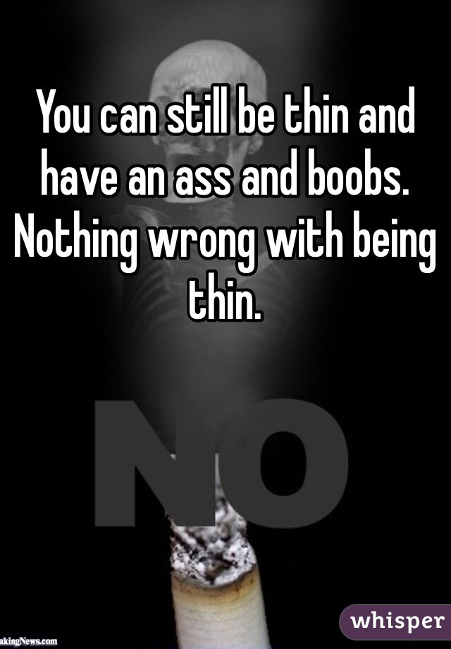 You can still be thin and have an ass and boobs. Nothing wrong with being thin. 
