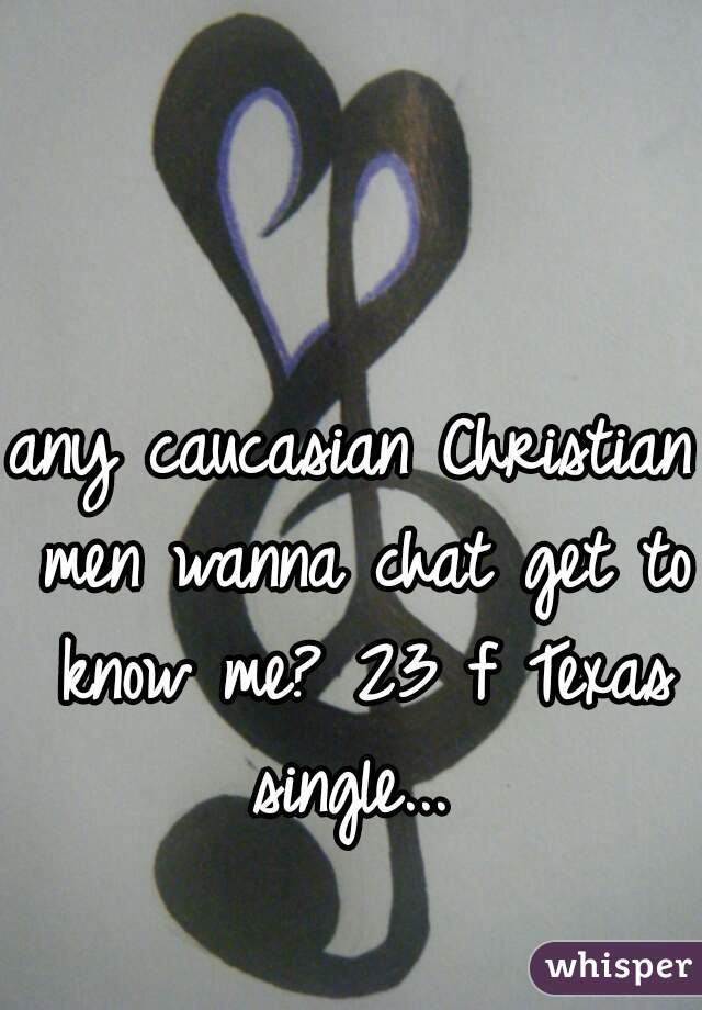 any caucasian Christian men wanna chat get to know me? 23 f Texas single... 