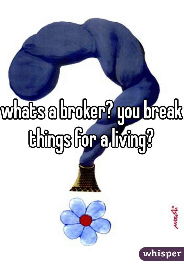 whats a broker? you break things for a living? 
