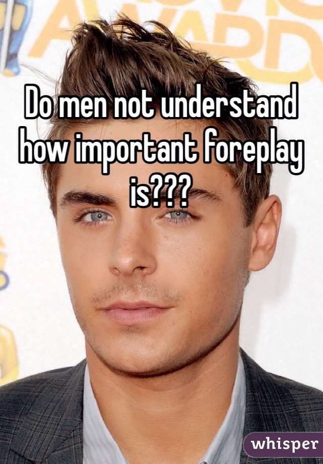 Do men not understand how important foreplay is??? 
