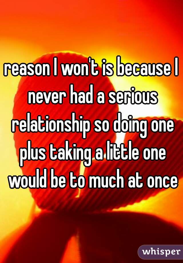 reason I won't is because I never had a serious relationship so doing one plus taking a little one would be to much at once