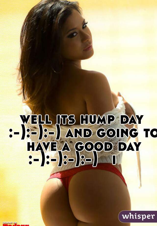 well its hump day :-):-):-) and going to have a good day :-):-):-):-)   i     