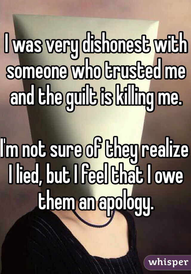 I was very dishonest with someone who trusted me and the guilt is killing me. 

I'm not sure of they realize I lied, but I feel that I owe them an apology. 