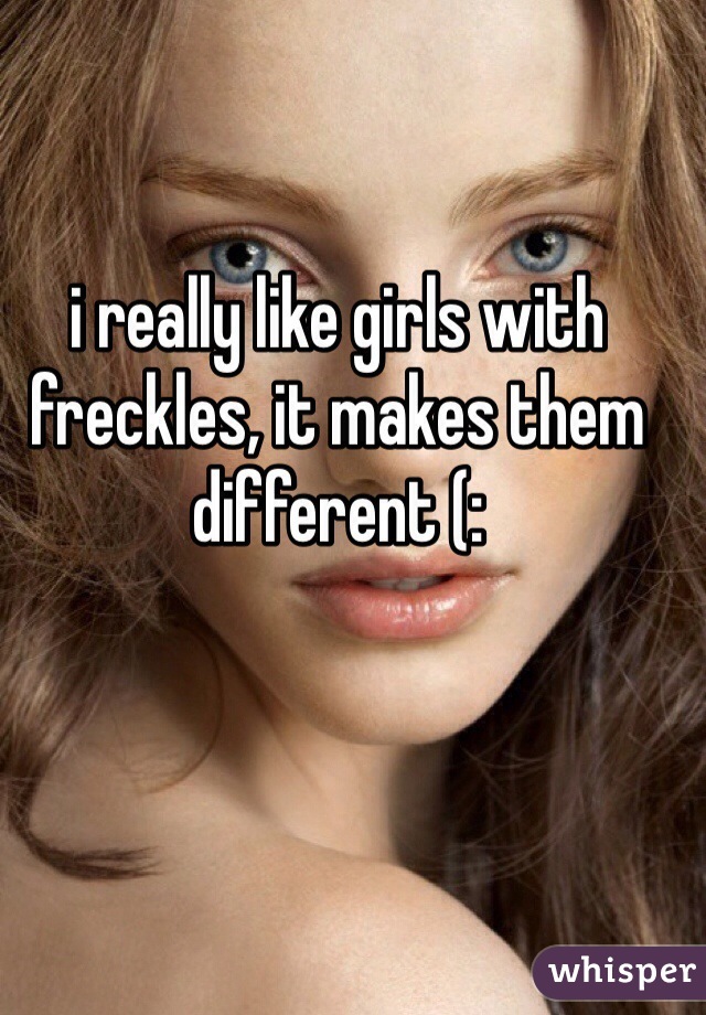 i really like girls with freckles, it makes them different (: