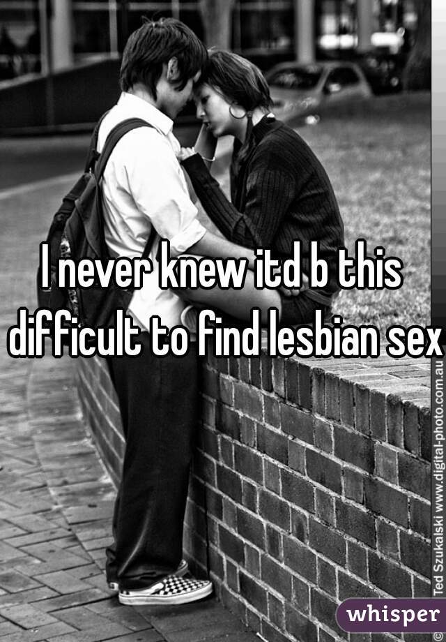 I never knew itd b this difficult to find lesbian sex.