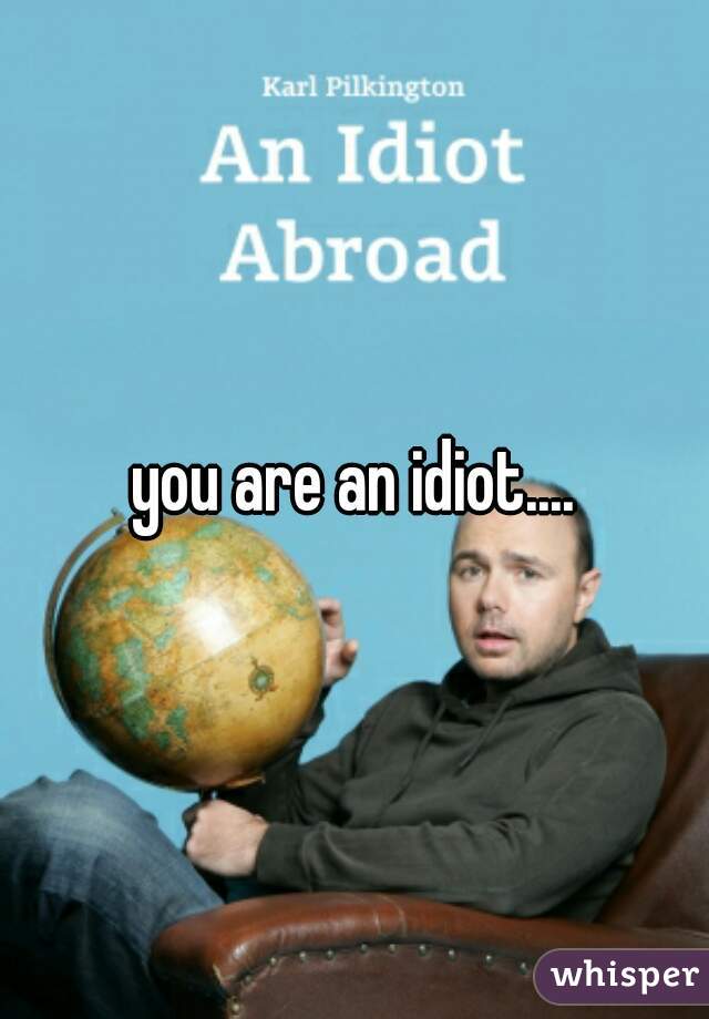 you are an idiot....