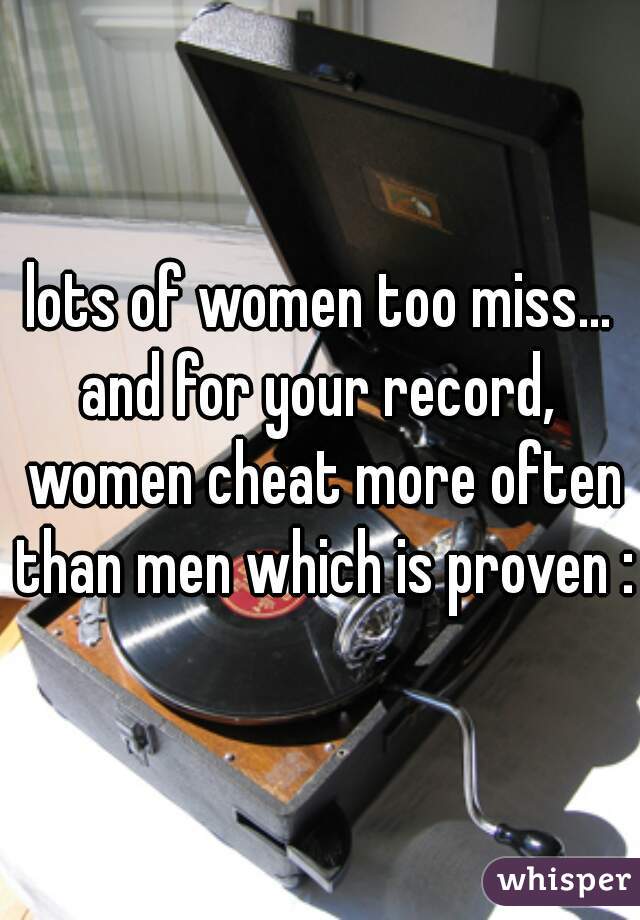 lots of women too miss...

and for your record, women cheat more often than men which is proven :)