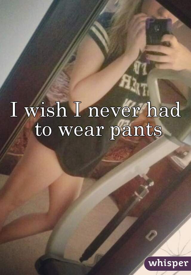 I wish I never had to wear pants
