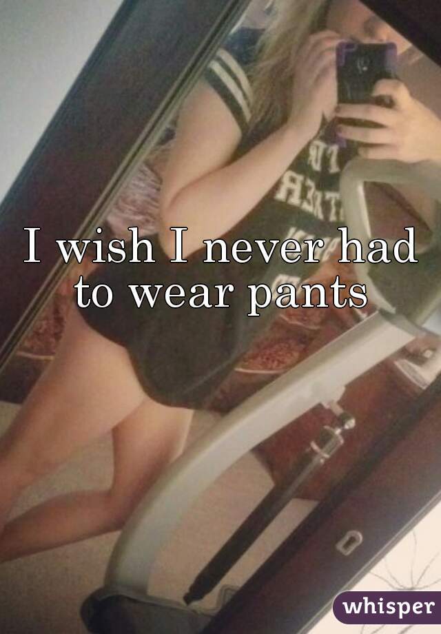 I wish I never had to wear pants 

