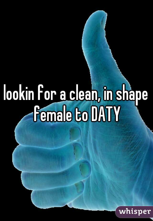 lookin for a clean, in shape female to DATY