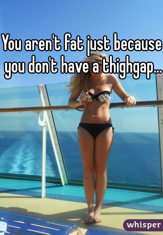 You aren't fat just because you don't have a thighgap...