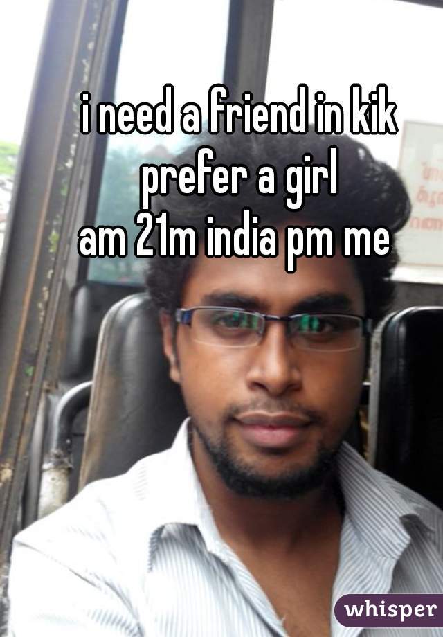 i need a friend in kik
prefer a girl
am 21m india pm me 