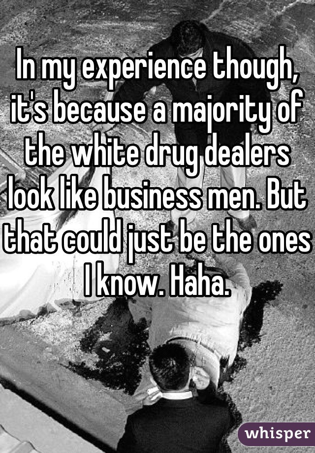 In my experience though, it's because a majority of the white drug dealers look like business men. But that could just be the ones I know. Haha. 