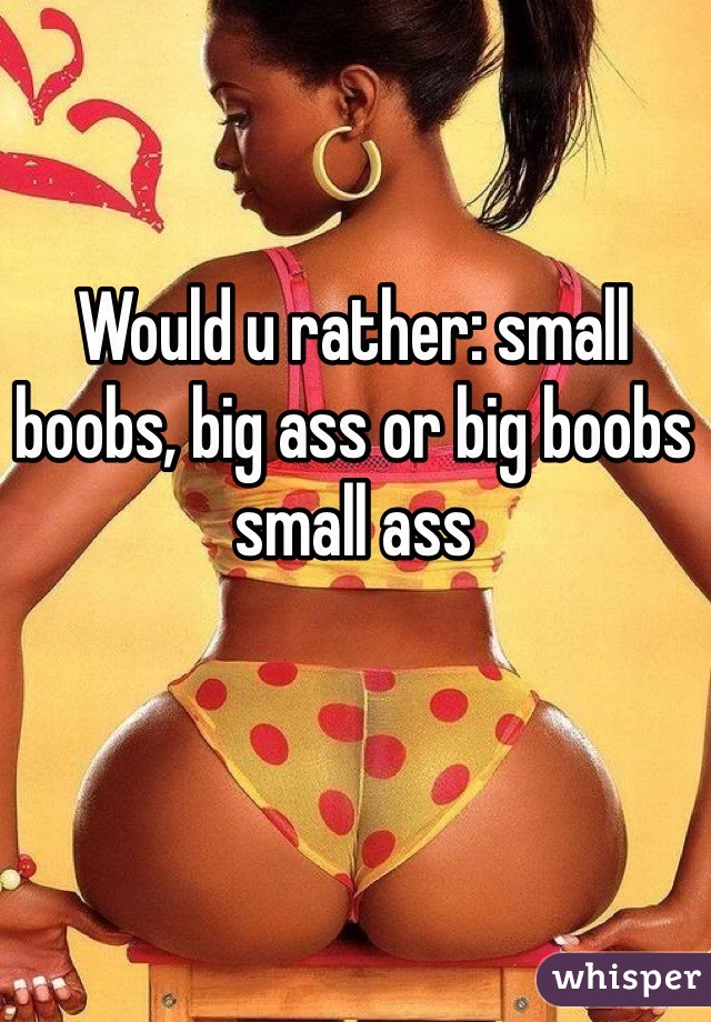 Would u rather: small boobs, big ass or big boobs small ass