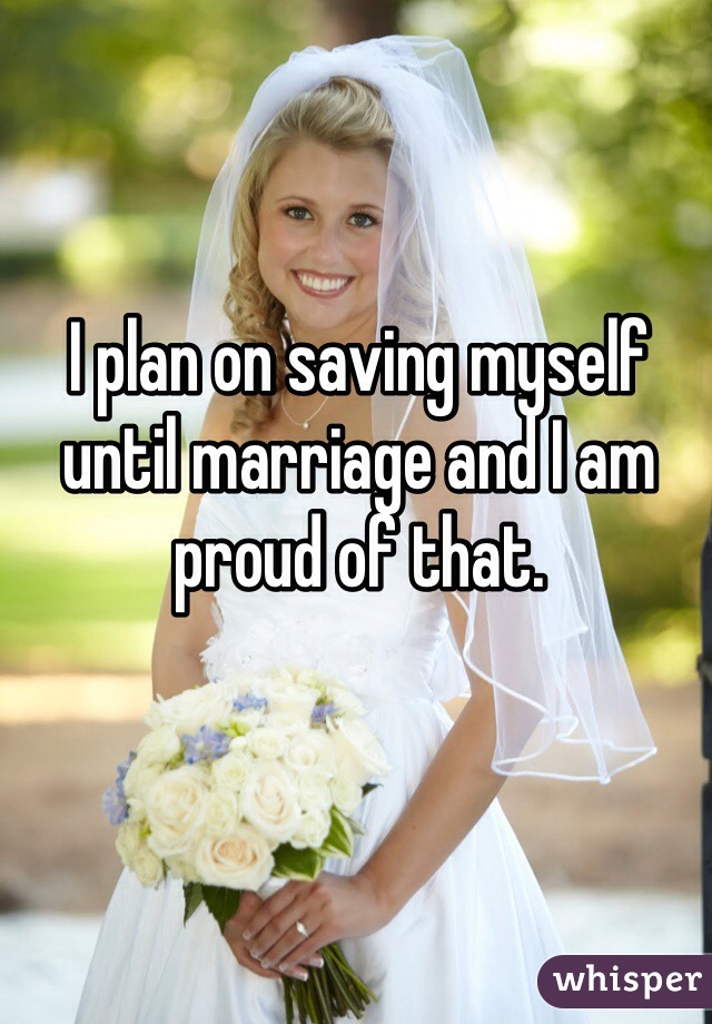I plan on saving myself until marriage and I am proud of that. 