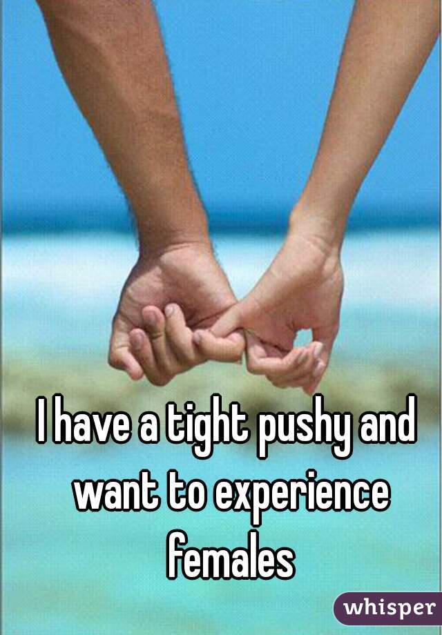 I have a tight pushy and want to experience females