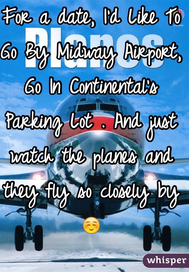 For a date, I'd Like To Go By Midway Airport, Go In Continental's Parking Lot . And just watch the planes and they fly so closely by ☺️