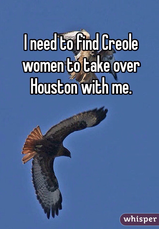 I need to find Creole women to take over Houston with me.  