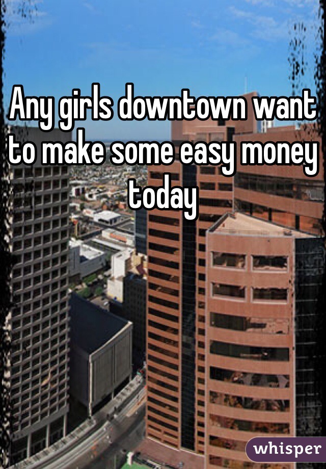 Any girls downtown want to make some easy money today 