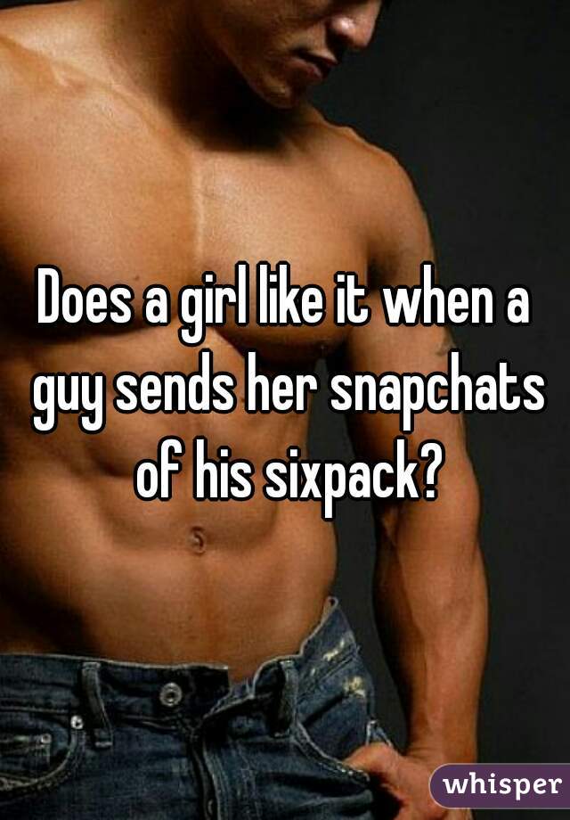 Does a girl like it when a guy sends her snapchats of his sixpack?