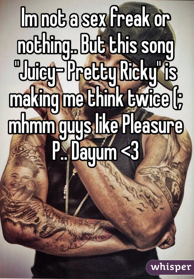 Im not a sex freak or nothing.. But this song "Juicy- Pretty Ricky" is making me think twice (; mhmm guys like Pleasure P.. Dayum <3