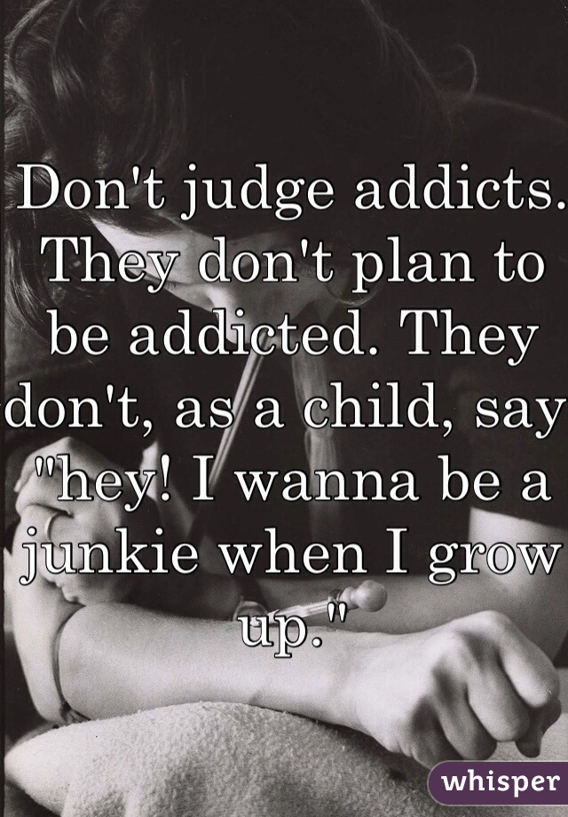 Don't judge addicts. They don't plan to be addicted. They don't, as a child, say "hey! I wanna be a junkie when I grow up."