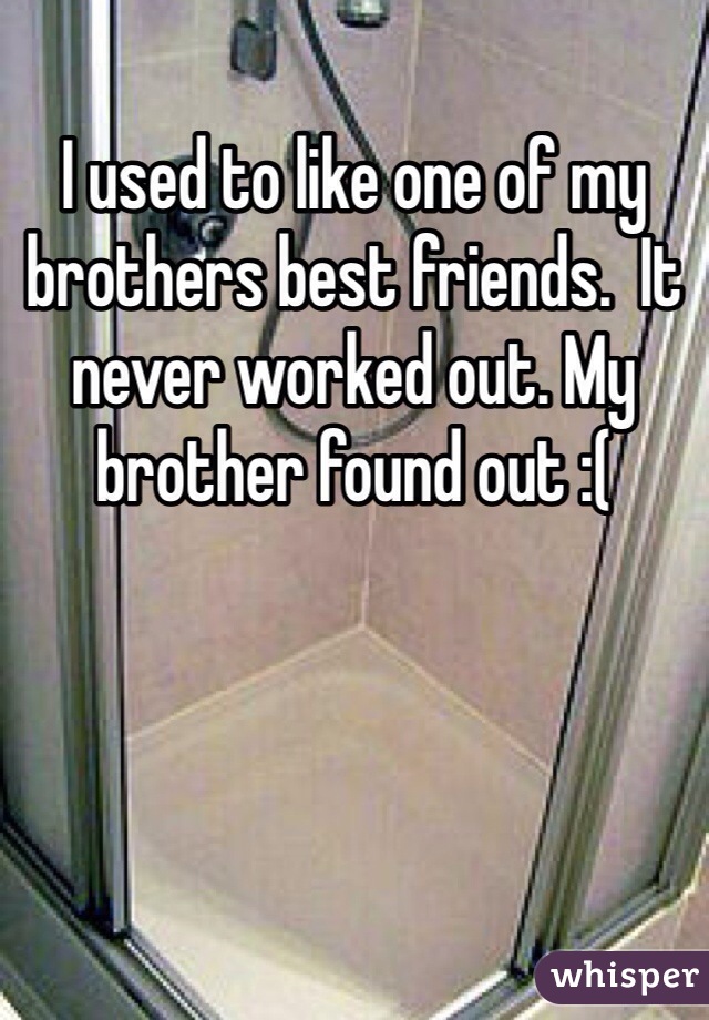 I used to like one of my brothers best friends.  It never worked out. My brother found out :(